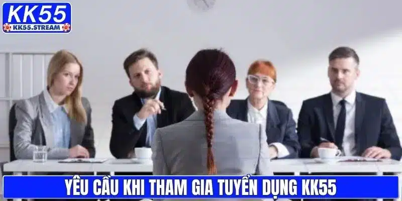 Yêu cầu khi tham gia chương trình tuyển dụng KK55